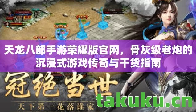 天龙八部手游荣耀版官网，骨灰级老炮的沉浸式游戏传奇与干货指南