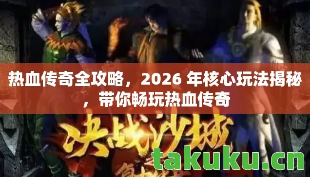 热血传奇全攻略，2026 年核心玩法揭秘，带你畅玩热血传奇