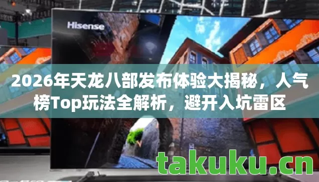 2026年天龙八部发布体验大揭秘，人气榜Top玩法全解析，避开入坑雷区