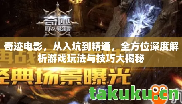 奇迹电影，从入坑到精通，全方位深度解析游戏玩法与技巧大揭秘