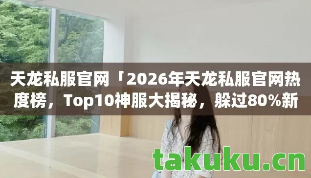 天龙私服官网「2026年天龙私服官网热度榜，Top10神服大揭秘，躲过80%新手雷区！」