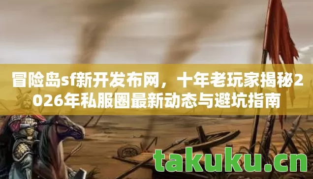 冒险岛sf新开发布网，十年老玩家揭秘2026年私服圈最新动态与避坑指南