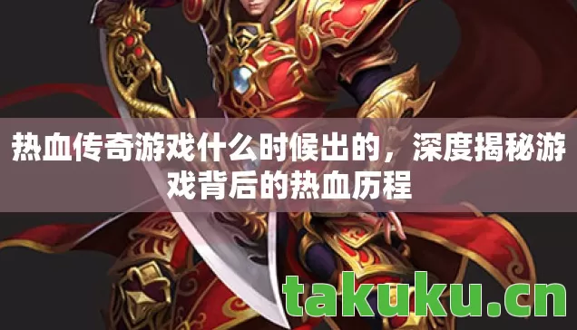 热血传奇游戏什么时候出的，深度揭秘游戏背后的热血历程