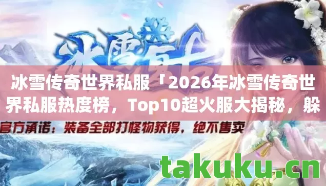 冰雪传奇世界私服「2026年冰雪传奇世界私服热度榜，Top10超火服大揭秘，躲开80%入坑雷区」
