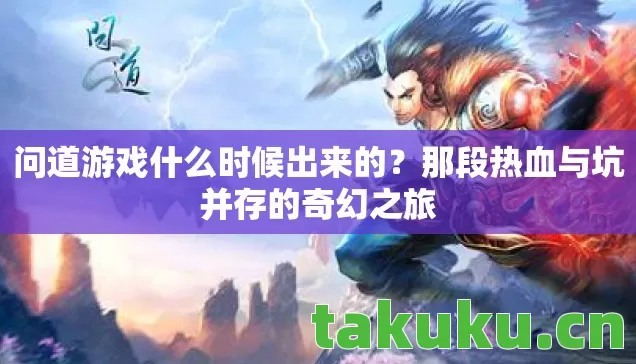 问道游戏什么时候出来的?那段热血与坑并存的奇幻之旅 问道游戏什么时候出来的?那段热血与坑并存的奇幻之旅