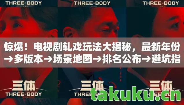 惊爆！电视剧轧戏玩法大揭秘，最新年份→多版本→场景地图→排名公布→避坑指南→疑问解答