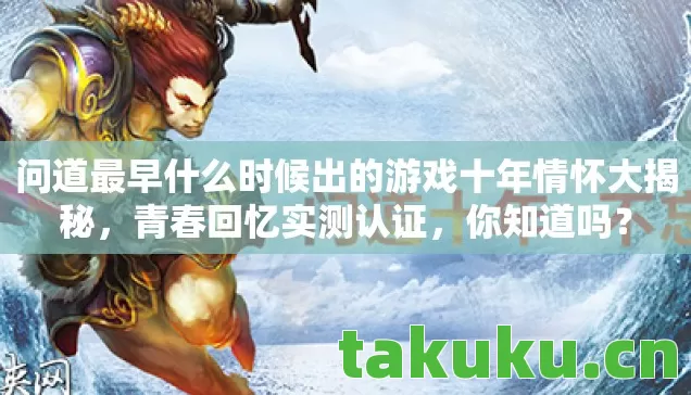 问道最早什么时候出的游戏十年情怀大揭秘,青春回忆实测认证,你知道吗? 问道最早什么时候出的游戏十年情怀大揭秘,青春回忆实测认证,你知道吗?