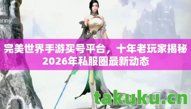 完美世界手游买号平台，十年老玩家揭秘2026年私服圈最新动态