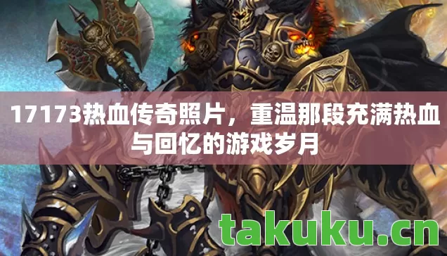 17173热血传奇照片，重温那段充满热血与回忆的游戏岁月