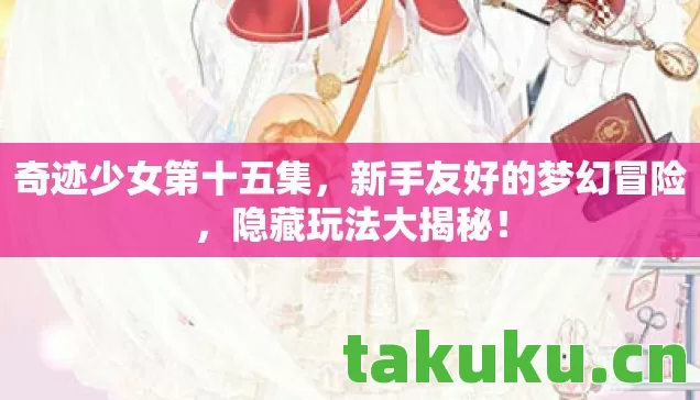 奇迹少女第十五集,新手友好的梦幻冒险,隐藏玩法大揭秘! 奇迹少女第十五集,新手友好的梦幻冒险,隐藏玩法大揭秘!