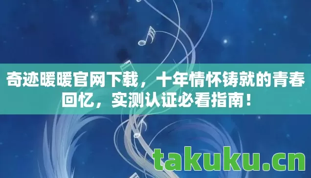 奇迹暖暖官网下载，十年情怀铸就的青春回忆，实测认证必看指南！