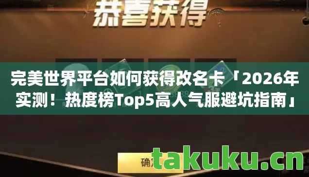 完美世界平台如何获得改名卡「2026年实测!热度榜Top5高人气服避坑指南」 完美世界平台如何获得改名卡「2026年实测!热度榜Top5高人气服避坑指南」