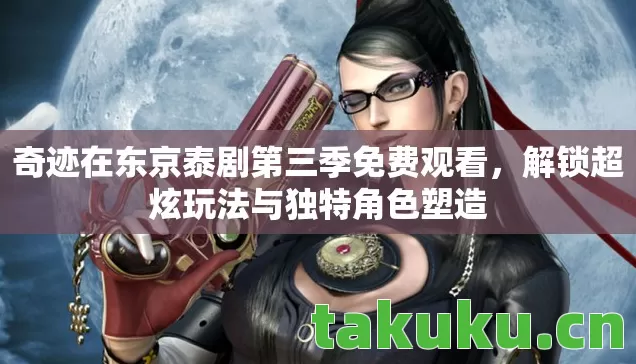 奇迹在东京泰剧第三季免费观看，解锁超炫玩法与独特角色塑造