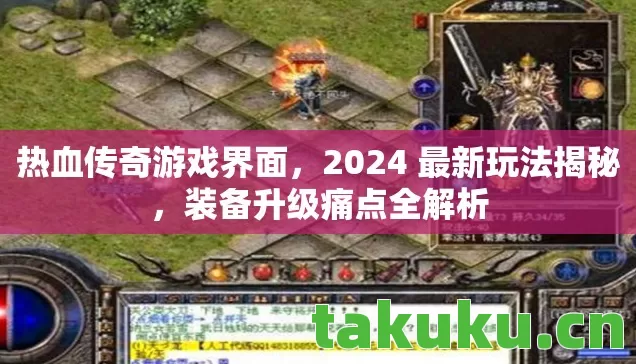 热血传奇游戏界面,2024 最新玩法揭秘,装备升级痛点全解析 热血传奇游戏界面,2024 最新玩法揭秘,装备升级痛点全解析