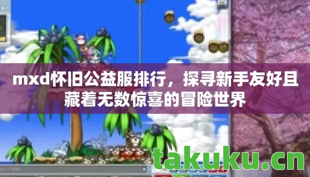 mxd怀旧公益服排行，探寻新手友好且藏着无数惊喜的冒险世界
