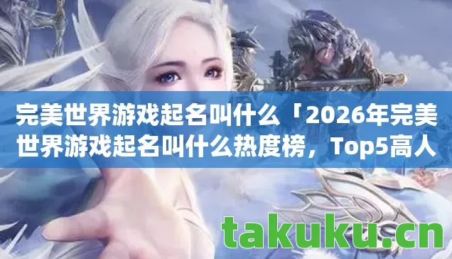 完美世界游戏起名叫什么「2026年完美世界游戏起名叫什么热度榜，Top5高人气服实测，避开90%新手陷阱」