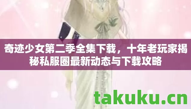 奇迹少女第二季全集下载,十年老玩家揭秘私服圈最新动态与下载攻略 奇迹少女第二季全集下载,十年老玩家揭秘私服圈最新动态与下载攻略