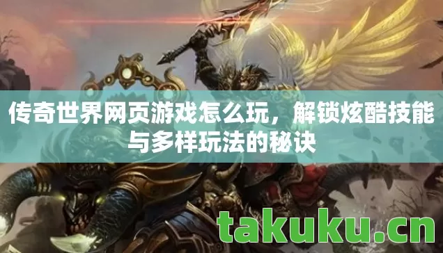 传奇世界网页游戏怎么玩，解锁炫酷技能与多样玩法的秘诀