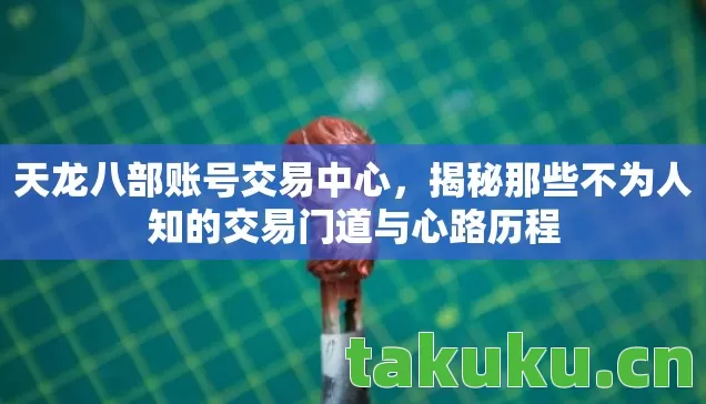 天龙八部账号交易中心,揭秘那些不为人知的交易门道与心路历程 天龙八部账号交易中心,揭秘那些不为人知的交易门道与心路历程