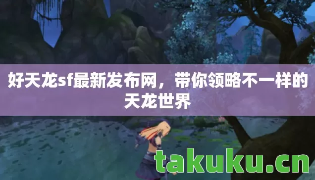 好天龙sf最新发布网，带你领略不一样的天龙世界