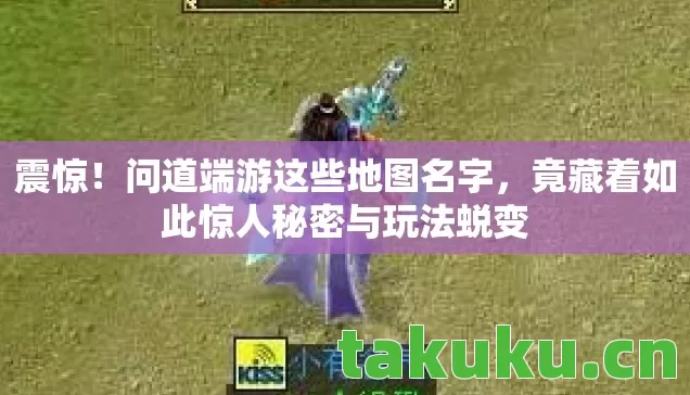 震惊！问道端游这些地图名字，竟藏着如此惊人秘密与玩法蜕变