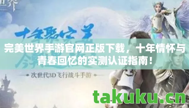 完美世界手游官网正版下载，十年情怀与青春回忆的实测认证指南！