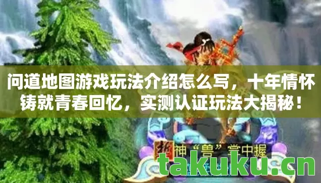 问道地图游戏玩法介绍怎么写,十年情怀铸就青春回忆,实测认证玩法大揭秘! 问道地图游戏玩法介绍怎么写,十年情怀铸就青春回忆,实测认证玩法大揭秘!
