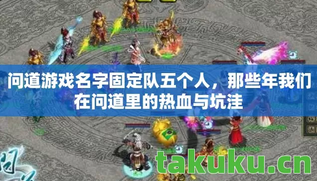 问道游戏名字固定队五个人,那些年我们在问道里的热血与坑洼 问道游戏名字固定队五个人,那些年我们在问道里的热血与坑洼