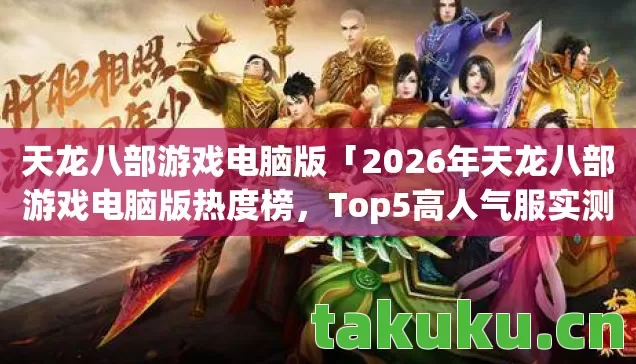 天龙八部游戏电脑版「2026年天龙八部游戏电脑版热度榜,Top5高人气服实测,避开90%新手陷阱」 天龙八部游戏电脑版「2026年天龙八部游戏电脑版热度榜,Top5高人气服实测,避开90%新手陷阱」