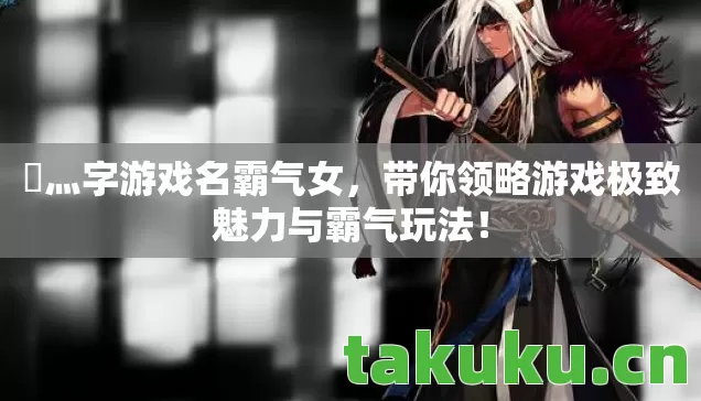 乄灬字游戏名霸气女，带你领略游戏极致魅力与霸气玩法！