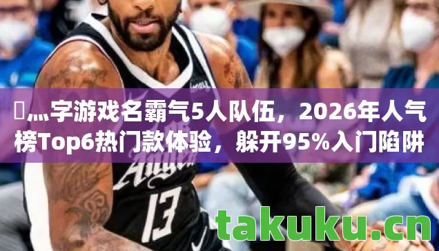 乄灬字游戏名霸气5人队伍,2026年人气榜Top6热门款体验,躲开95%入门陷阱 乄灬字游戏名霸气5人队伍,2026年人气榜Top6热门款体验,躲开95%入门陷阱