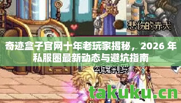 奇迹盒子官网十年老玩家揭秘，2026 年私服圈最新动态与避坑指南