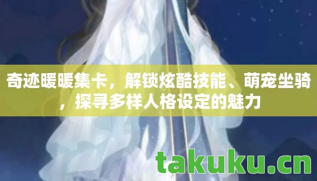 奇迹暖暖集卡,解锁炫酷技能、萌宠坐骑,探寻多样人格设定的魅力 奇迹暖暖集卡,解锁炫酷技能、萌宠坐骑,探寻多样人格设定的魅力