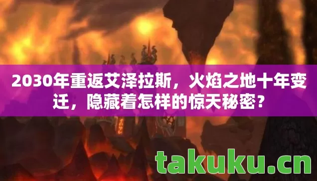 2030年重返艾泽拉斯,火焰之地十年变迁,隐藏着怎样的惊天秘密? 2030年重返艾泽拉斯,火焰之地十年变迁,隐藏着怎样的惊天秘密?