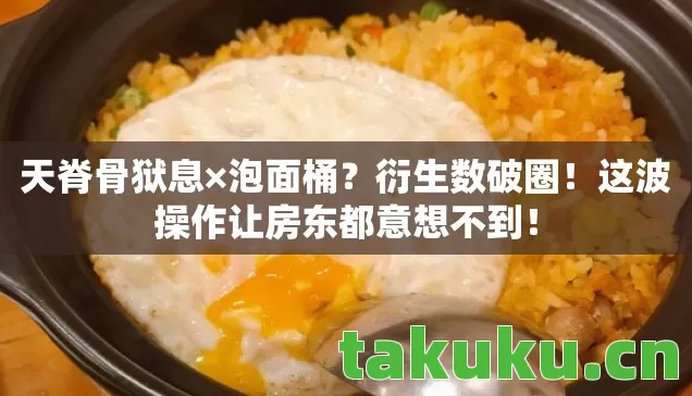 天脊骨狱息×泡面桶？衍生数破圈！这波操作让房东都意想不到！