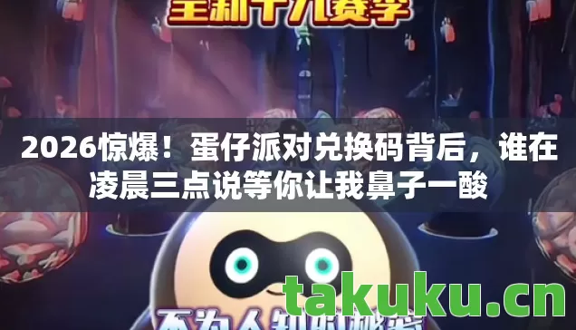2026惊爆!蛋仔派对兑换码背后,谁在凌晨三点说等你让我鼻子一酸 2026惊爆!蛋仔派对兑换码背后,谁在凌晨三点说等你让我鼻子一酸
