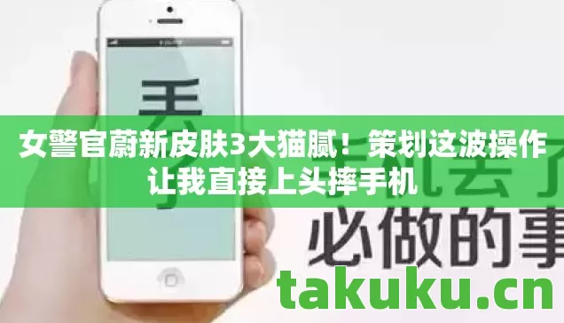 女警官蔚新皮肤3大猫腻！策划这波操作让我直接上头摔手机