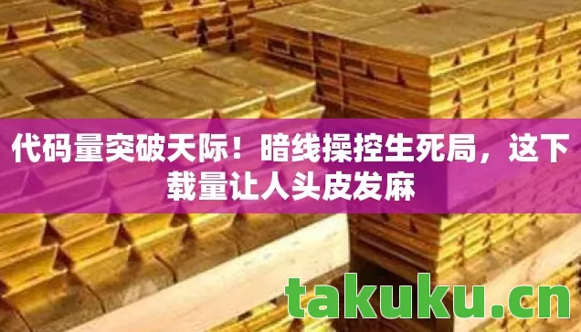 代码量突破天际!暗线操控生死局,这下载量让人头皮发麻 代码量突破天际!暗线操控生死局,这下载量让人头皮发麻