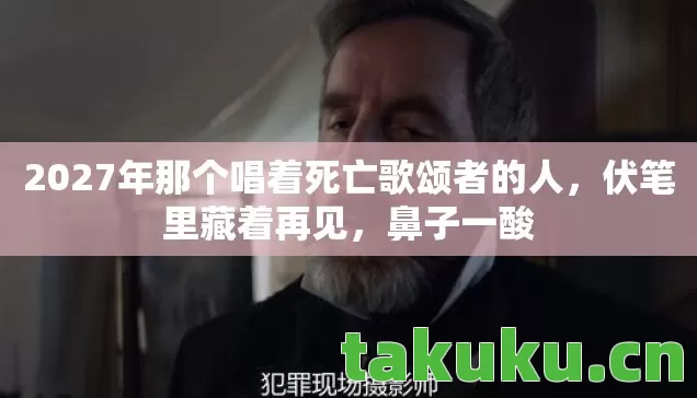 2027年那个唱着死亡歌颂者的人，伏笔里藏着再见，鼻子一酸