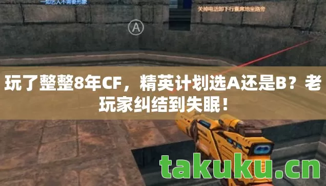 玩了整整8年CF,精英计划选A还是B?老玩家纠结到失眠! 玩了整整8年CF,精英计划选A还是B?老玩家纠结到失眠!