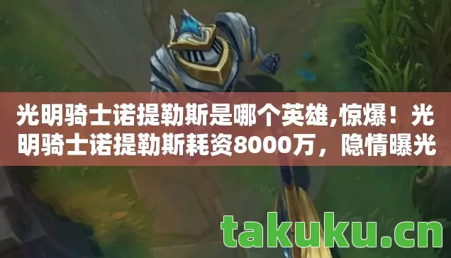 光明骑士诺提勒斯是哪个英雄,惊爆！光明骑士诺提勒斯耗资8000万，隐情曝光让人吓一跳！