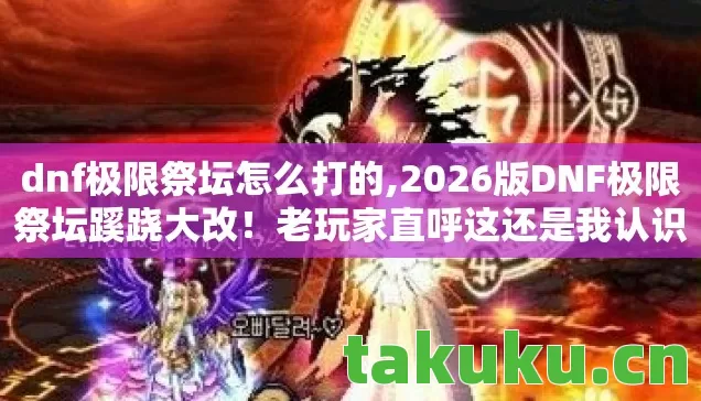 dnf极限祭坛怎么打的,2026版DNF极限祭坛蹊跷大改!老玩家直呼这还是我认识的祭坛? dnf极限祭坛怎么打的,2026版DNF极限祭坛蹊跷大改!老玩家直呼这还是我认识的祭坛?