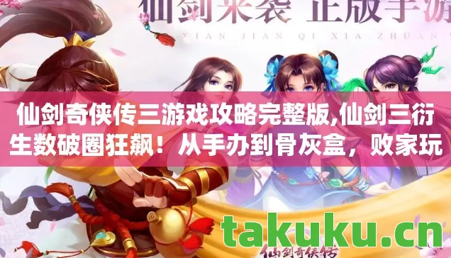 仙剑奇侠传三游戏攻略完整版,仙剑三衍生数破圈狂飙！从手办到骨灰盒，败家玩家用钱包投名！