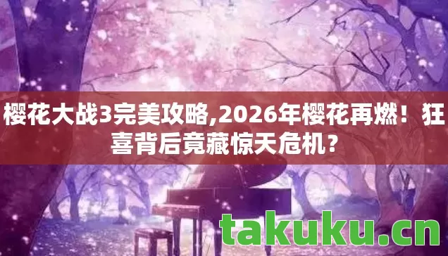 樱花大战3完美攻略,2026年樱花再燃！狂喜背后竟藏惊天危机？