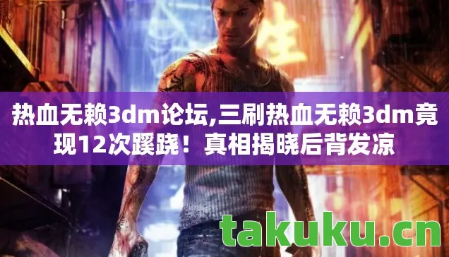 热血无赖3dm论坛,三刷热血无赖3dm竟现12次蹊跷！真相揭晓后背发凉