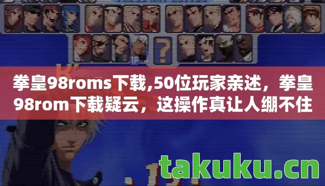 拳皇98roms下载,50位玩家亲述,拳皇98rom下载疑云,这操作真让人绷不住! 拳皇98roms下载,50位玩家亲述,拳皇98rom下载疑云,这操作真让人绷不住!