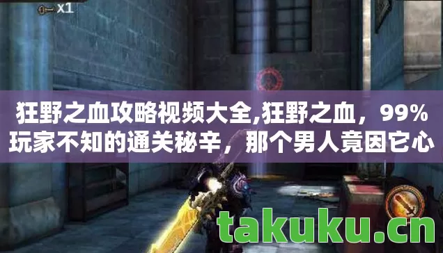 狂野之血攻略视频大全,狂野之血，99%玩家不知的通关秘辛，那个男人竟因它心酸落泪？