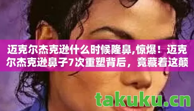 迈克尔杰克逊什么时候隆鼻,惊爆!迈克尔杰克逊鼻子7次重塑背后,竟藏着这颠覆认知的换脸玄机? 迈克尔杰克逊什么时候隆鼻,惊爆!迈克尔杰克逊鼻子7次重塑背后,竟藏着这颠覆认知的换脸玄机?