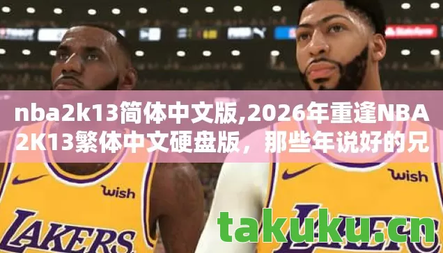 nba2k13简体中文版,2026年重逢NBA2K13繁体中文硬盘版,那些年说好的兄弟,鼻子一酸终是散了 nba2k13简体中文版,2026年重逢NBA2K13繁体中文硬盘版,那些年说好的兄弟,鼻子一酸终是散了