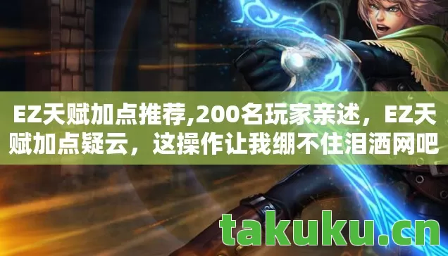 EZ天赋加点推荐,200名玩家亲述,EZ天赋加点疑云,这操作让我绷不住泪洒网吧! EZ天赋加点推荐,200名玩家亲述,EZ天赋加点疑云,这操作让我绷不住泪洒网吧!